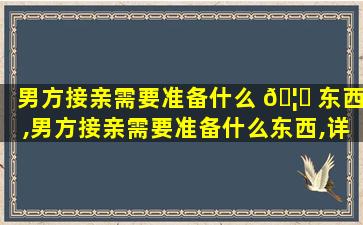 男方接亲需要准备什么 🦈 东西,男方接亲需要准备什么东西,详细一点